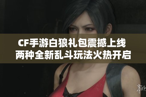 CF手游白狼礼包震撼上线 两种全新乱斗玩法火热开启