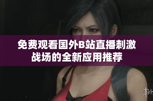 免费观看国外B站直播刺激战场的全新应用推荐