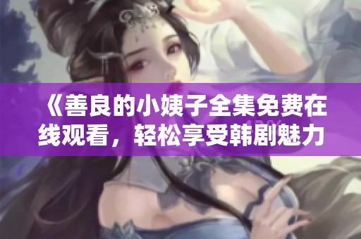 《善良的小姨子全集免费在线观看，轻松享受韩剧魅力》