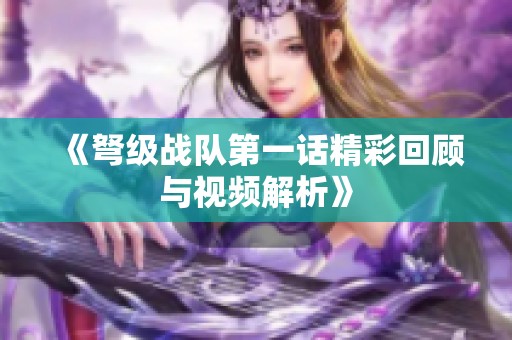 《弩级战队第一话精彩回顾与视频解析》