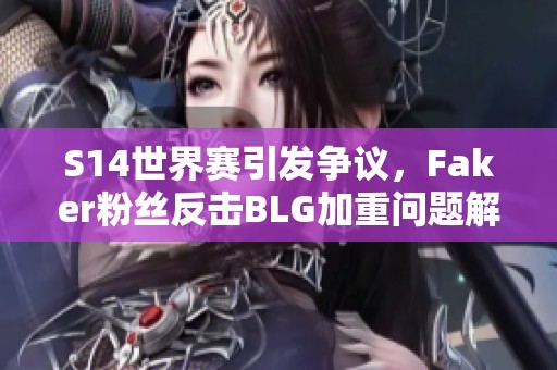 S14世界赛引发争议，Faker粉丝反击BLG加重问题解析