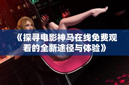 《探寻电影神马在线免费观看的全新途径与体验》