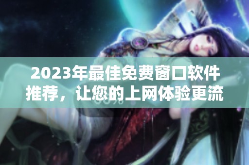 2023年最佳免费窗口软件推荐，让您的上网体验更流畅