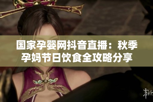 国家孕婴网抖音直播：秋季孕妈节日饮食全攻略分享