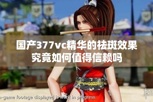 国产377vc精华的祛斑效果究竟如何值得信赖吗