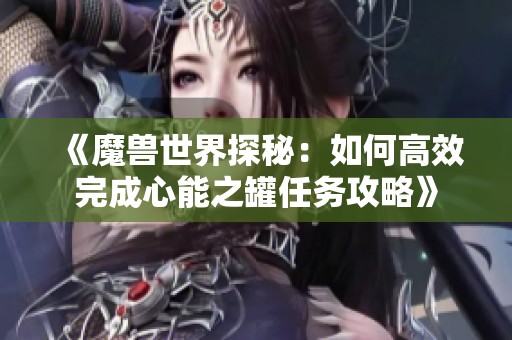 《魔兽世界探秘：如何高效完成心能之罐任务攻略》