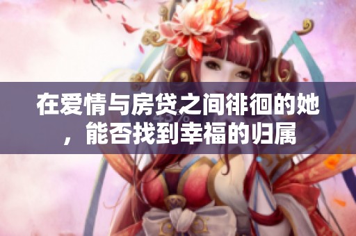 在爱情与房贷之间徘徊的她，能否找到幸福的归属