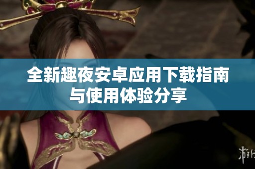全新趣夜安卓应用下载指南与使用体验分享