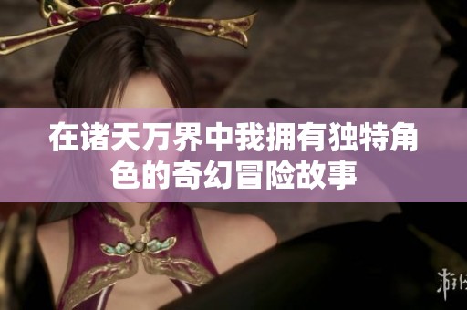 在诸天万界中我拥有独特角色的奇幻冒险故事
