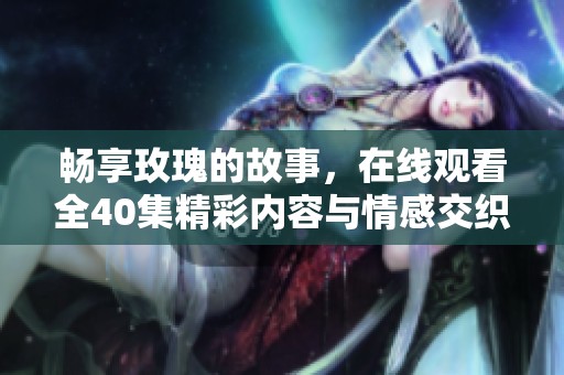 畅享玫瑰的故事，在线观看全40集精彩内容与情感交织