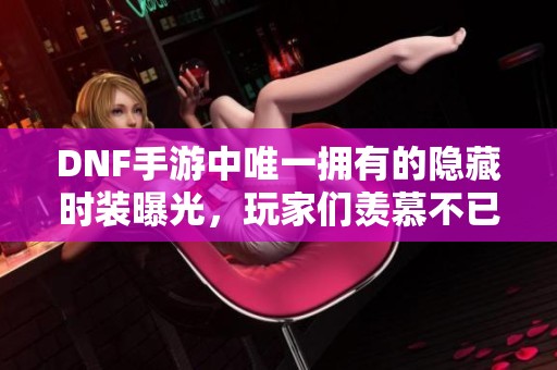 DNF手游中唯一拥有的隐藏时装曝光，玩家们羡慕不已