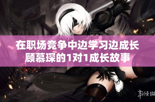 在职场竞争中边学习边成长顾慕琛的1对1成长故事