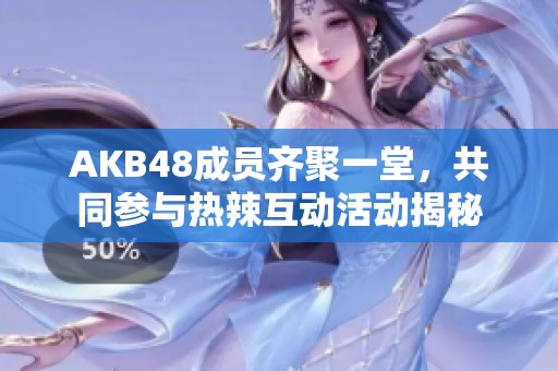 AKB48成员齐聚一堂，共同参与热辣互动活动揭秘
