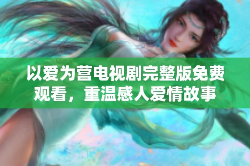 以爱为营电视剧完整版免费观看，重温感人爱情故事