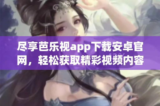 尽享芭乐视app下载安卓官网，轻松获取精彩视频内容