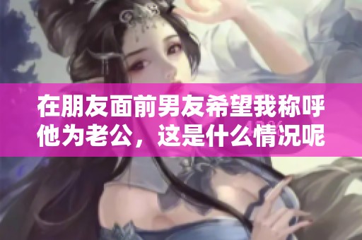 在朋友面前男友希望我称呼他为老公，这是什么情况呢