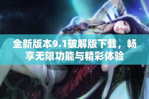 全新版本9.1破解版下载，畅享无限功能与精彩体验