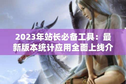 2023年站长必备工具：最新版本统计应用全面上线介绍
