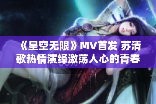 《星空无限》MV首发 苏清歌热情演绎激荡人心的青春故事