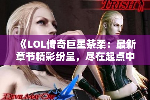 《LOL传奇巨星茶柔：最新章节精彩纷呈，尽在起点中文》