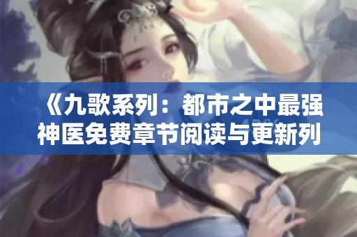 《九歌系列：都市之中最强神医免费章节阅读与更新列表》