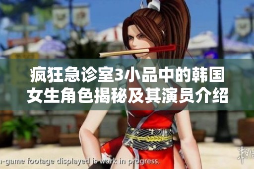 疯狂急诊室3小品中的韩国女生角色揭秘及其演员介绍