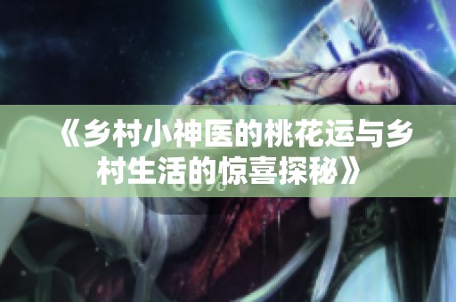 《乡村小神医的桃花运与乡村生活的惊喜探秘》