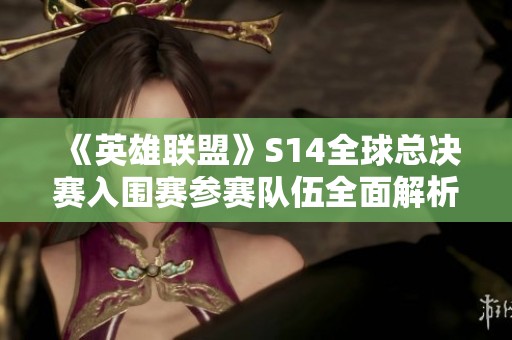《英雄联盟》S14全球总决赛入围赛参赛队伍全面解析与介绍