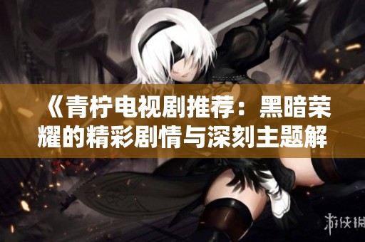 《青柠电视剧推荐：黑暗荣耀的精彩剧情与深刻主题解析》