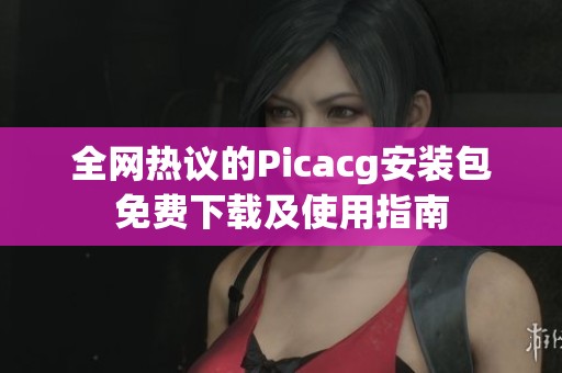 全网热议的Picacg安装包免费下载及使用指南