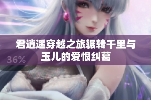 君逍遥穿越之旅辗转千里与玉儿的爱恨纠葛
