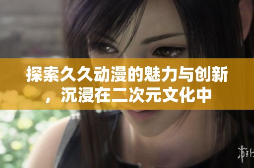 探索久久动漫的魅力与创新，沉浸在二次元文化中