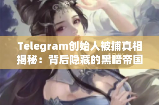 Telegram创始人被捕真相揭秘：背后隐藏的黑暗帝国与阴谋
