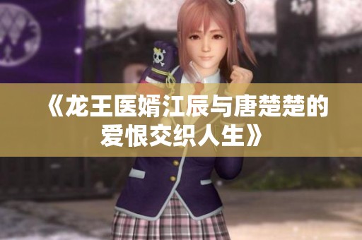 《龙王医婿江辰与唐楚楚的爱恨交织人生》