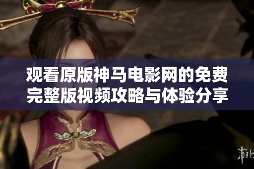 观看原版神马电影网的免费完整版视频攻略与体验分享