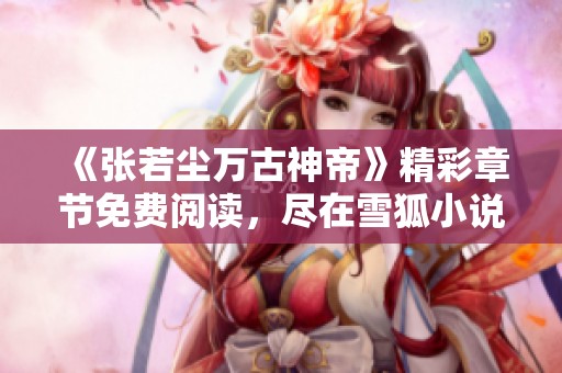 《张若尘万古神帝》精彩章节免费阅读，尽在雪狐小说网！