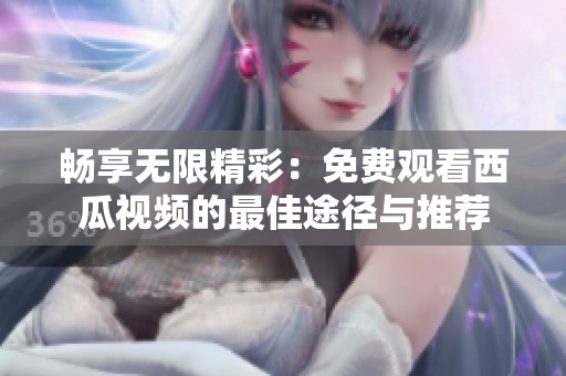 畅享无限精彩：免费观看西瓜视频的最佳途径与推荐