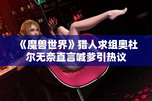 《魔兽世界》猎人求组奥杜尔无奈直言喊爹引热议