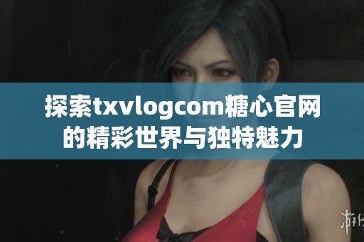 探索txvlogcom糖心官网的精彩世界与独特魅力