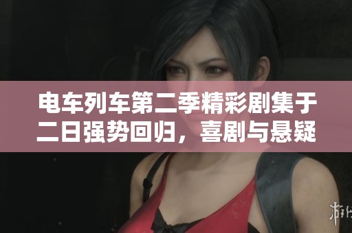 电车列车第二季精彩剧集于二日强势回归，喜剧与悬疑交织