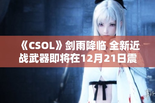《CSOL》剑雨降临 全新近战武器即将在12月21日震撼上线