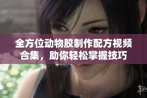 全方位动物胶制作配方视频合集，助你轻松掌握技巧
