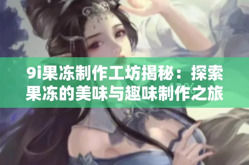 9i果冻制作工坊揭秘：探索果冻的美味与趣味制作之旅