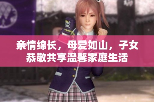 亲情绵长，母爱如山，子女恭敬共享温馨家庭生活