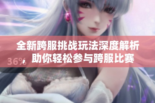 全新跨服挑战玩法深度解析，助你轻松参与跨服比赛