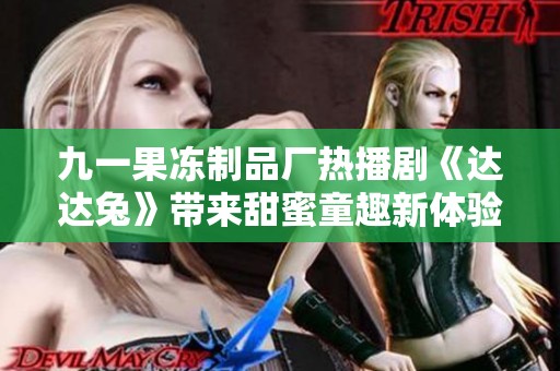 九一果冻制品厂热播剧《达达兔》带来甜蜜童趣新体验
