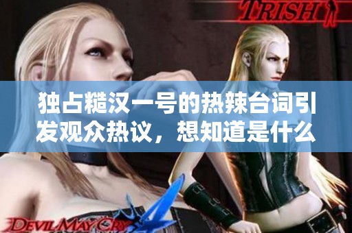 独占糙汉一号的热辣台词引发观众热议，想知道是什么吗