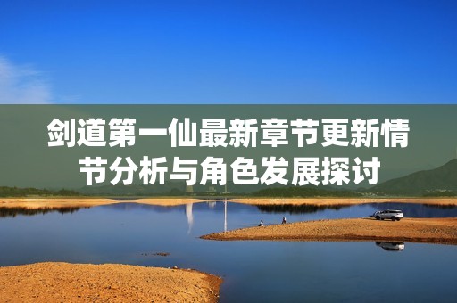 剑道第一仙最新章节更新情节分析与角色发展探讨