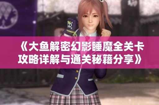 《大鱼解密幻影睡魔全关卡攻略详解与通关秘籍分享》