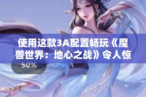 使用这款3A配置畅玩《魔兽世界：地心之战》令人惊喜
